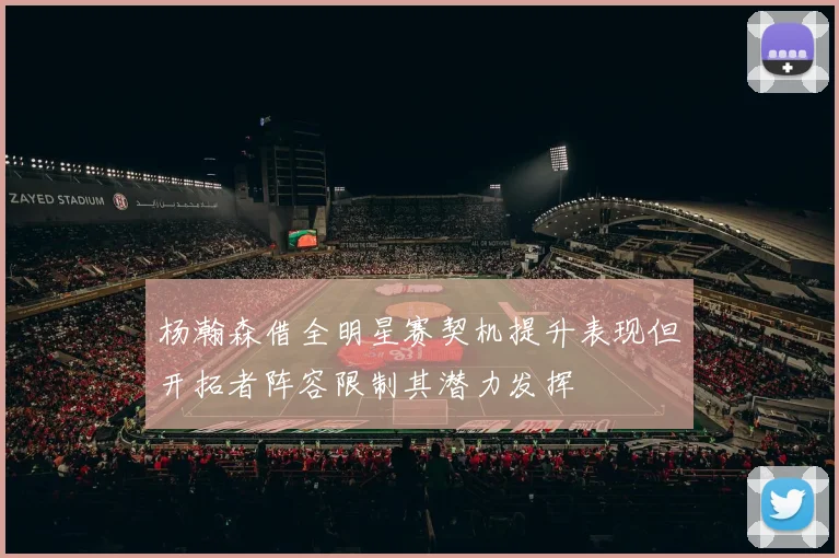 杨瀚森借全明星赛契机提升表现但开拓者阵容限制其潜力发挥