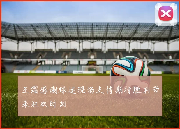王霜感谢球迷现场支持期待胜利带来狂欢时刻