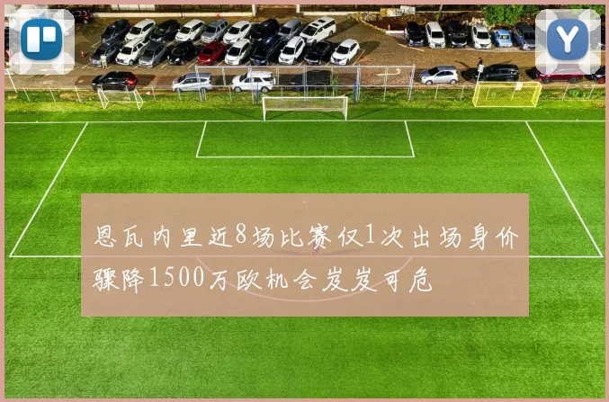 恩瓦内里近8场比赛仅1次出场身价骤降1500万欧机会岌岌可危