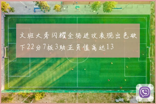 文班大秀闪耀全场进攻表现出色砍下22分7板3助正负值高达13