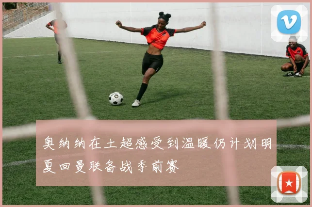 奥纳纳在土超感受到温暖仍计划明夏回曼联备战季前赛