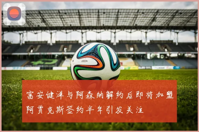 富安健洋与阿森纳解约后即将加盟阿贾克斯签约半年引发关注