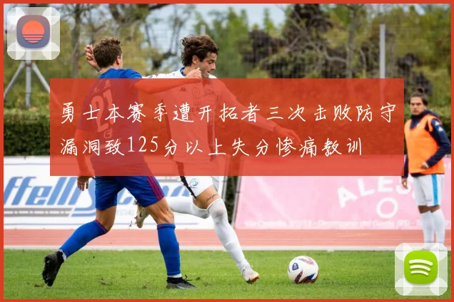 勇士本赛季遭开拓者三次击败防守漏洞致125分以上失分惨痛教训