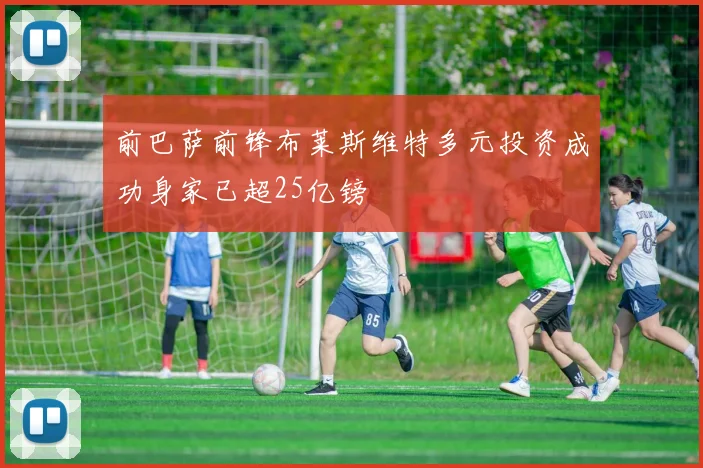 前巴萨前锋布莱斯维特多元投资成功身家已超25亿镑