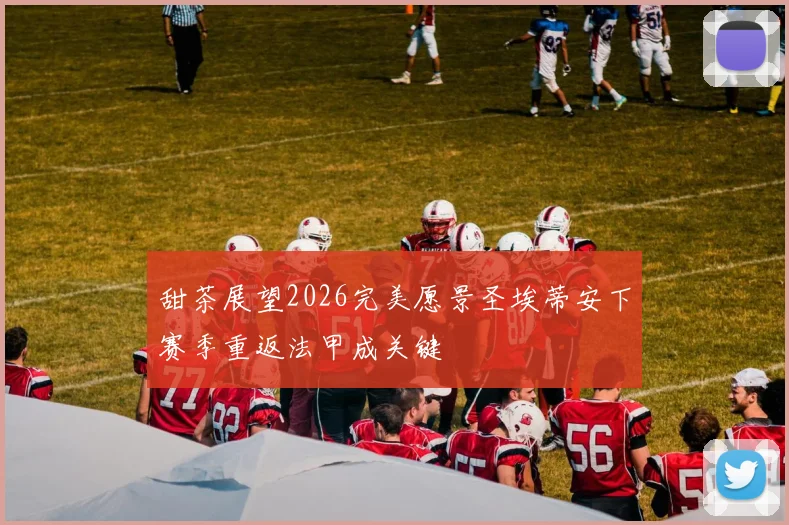 甜茶展望2026完美愿景圣埃蒂安下赛季重返法甲成关键