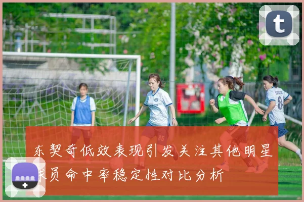 东契奇低效表现引发关注其他明星球员命中率稳定性对比分析