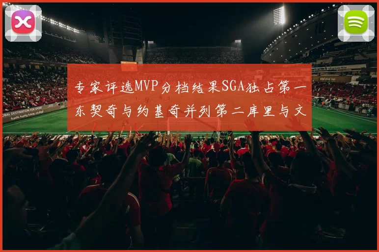 专家评选MVP分档结果SGA独占第一东契奇与约基奇并列第二库里与文班位列第四
