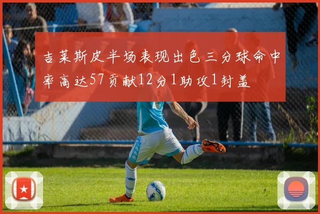 吉莱斯皮半场表现出色三分球命中率高达57贡献12分1助攻1封盖