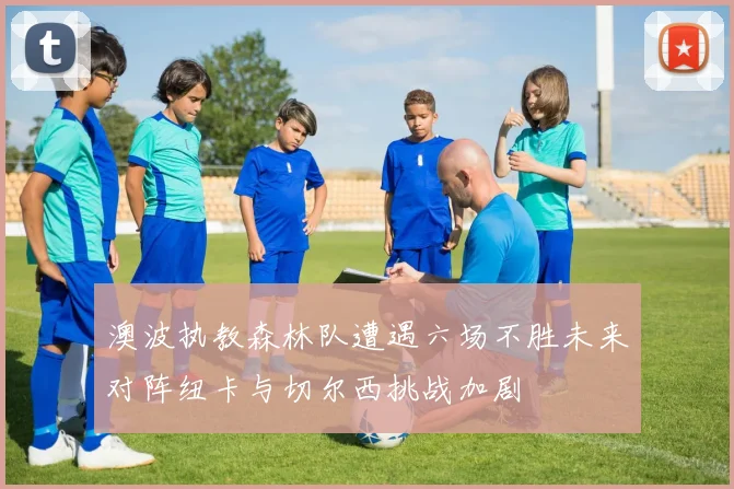 澳波执教森林队遭遇六场不胜未来对阵纽卡与切尔西挑战加剧