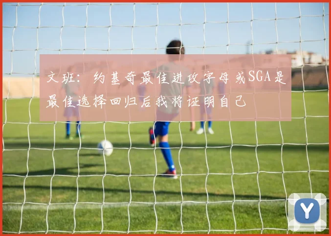 文班：约基奇最佳进攻字母或SGA是最佳选择回归后我将证明自己