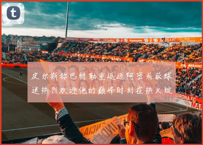 皮尔斯称巴特勒重返迈阿密或获球迷热烈欢迎他的巅峰时刻在热火绽放