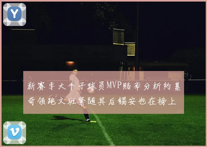 新赛季大个子球员MVP赔率分析约基奇领跑文班紧随其后锡安也在榜上