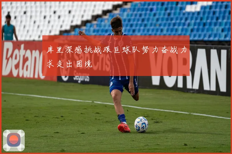 库里深感挑战艰巨球队努力奋战力求走出困境