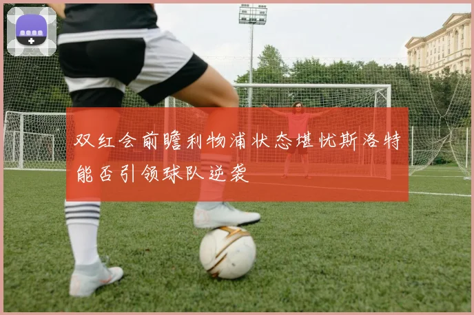 双红会前瞻利物浦状态堪忧斯洛特能否引领球队逆袭