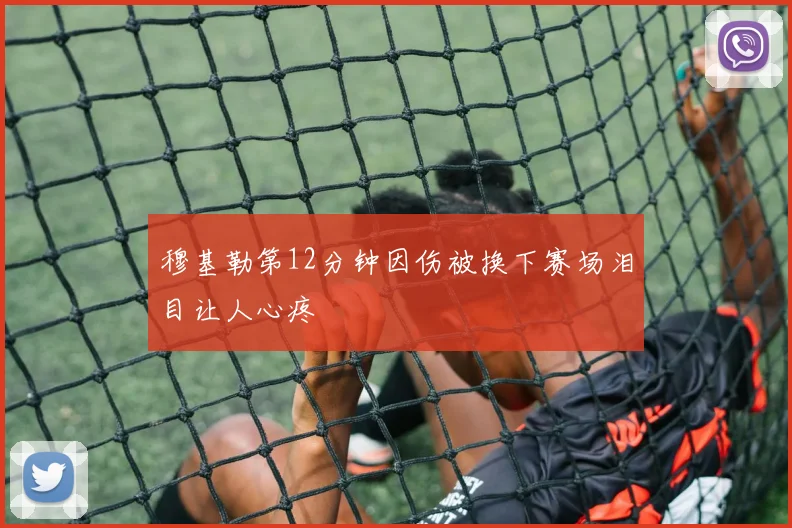 穆基勒第12分钟因伤被换下赛场泪目让人心疼