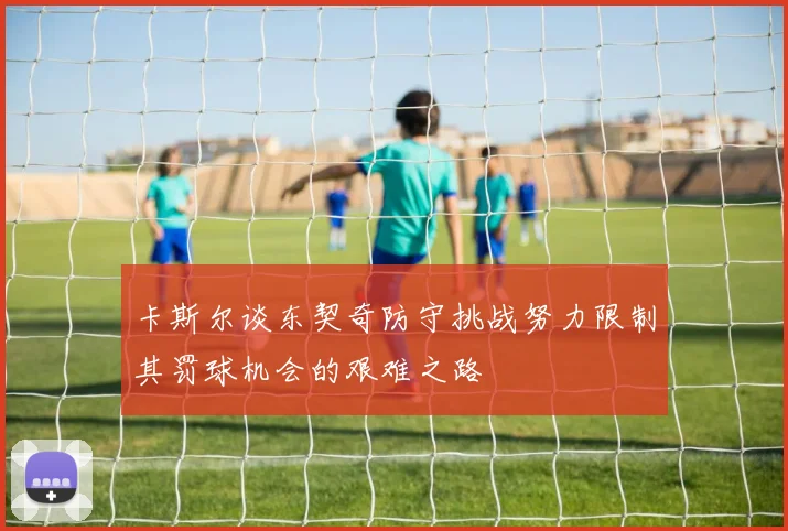 卡斯尔谈东契奇防守挑战努力限制其罚球机会的艰难之路