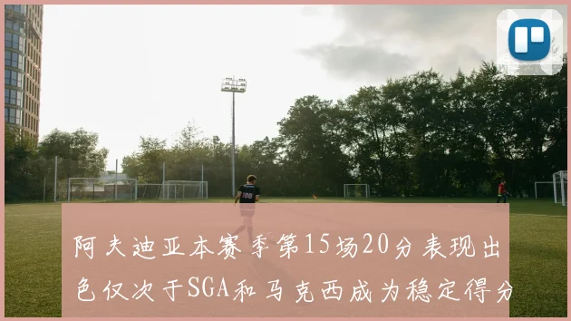 阿夫迪亚本赛季第15场20分表现出色仅次于SGA和马克西成为稳定得分手