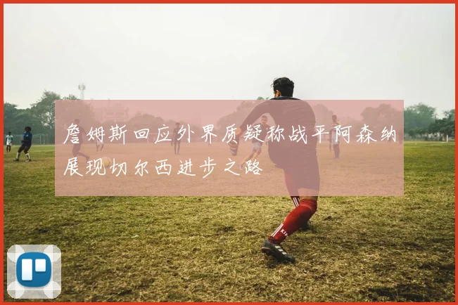 詹姆斯回应外界质疑称战平阿森纳展现切尔西进步之路