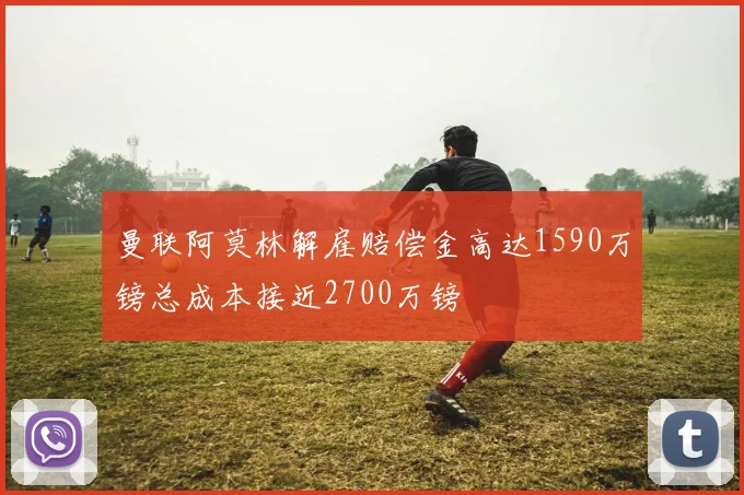 曼联阿莫林解雇赔偿金高达1590万镑总成本接近2700万镑