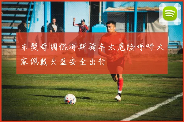 东契奇调侃海斯骑车太危险呼吁大家佩戴头盔安全出行