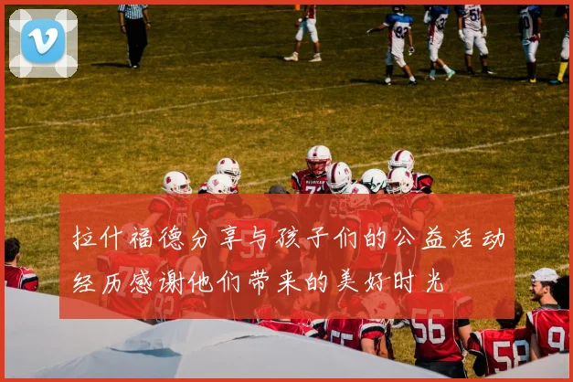 拉什福德分享与孩子们的公益活动经历感谢他们带来的美好时光