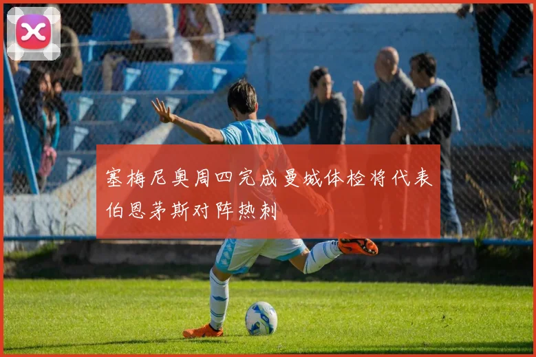 塞梅尼奥周四完成曼城体检将代表伯恩茅斯对阵热刺