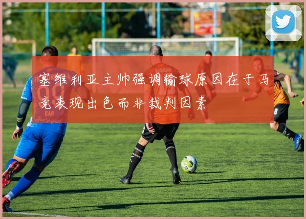 塞维利亚主帅强调输球原因在于马竞表现出色而非裁判因素