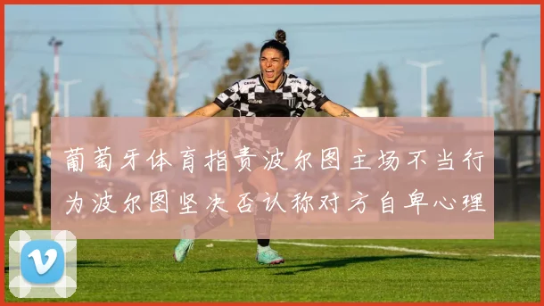 葡萄牙体育指责波尔图主场不当行为波尔图坚决否认称对方自卑心理作祟