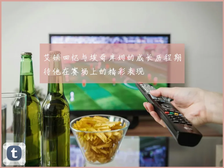 艾顿回忆与埃奇库姆的成长历程期待他在赛场上的精彩表现