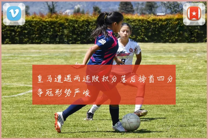 皇马遭遇两连败积分落后榜首四分争冠形势严峻