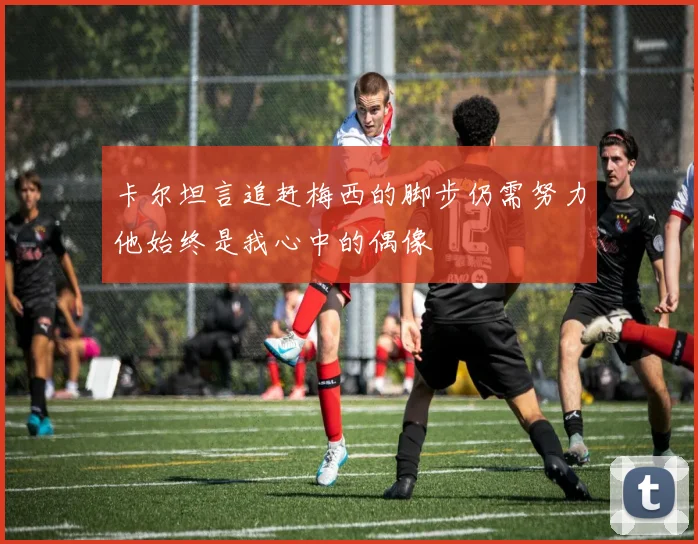 卡尔坦言追赶梅西的脚步仍需努力他始终是我心中的偶像