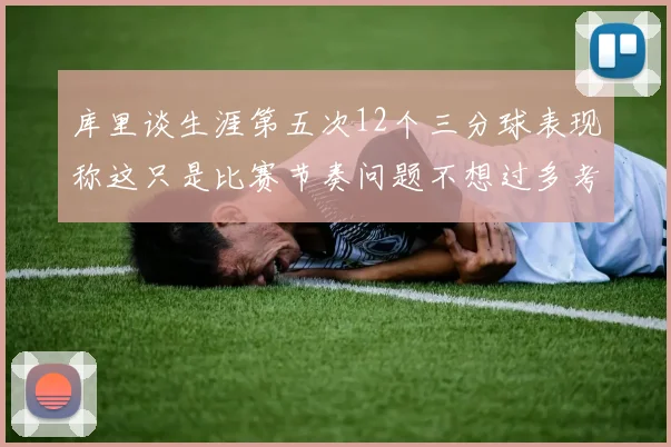 库里谈生涯第五次12个三分球表现称这只是比赛节奏问题不想过多考虑