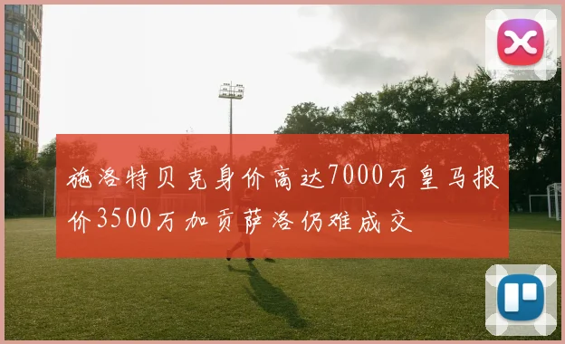 施洛特贝克身价高达7000万皇马报价3500万加贡萨洛仍难成交