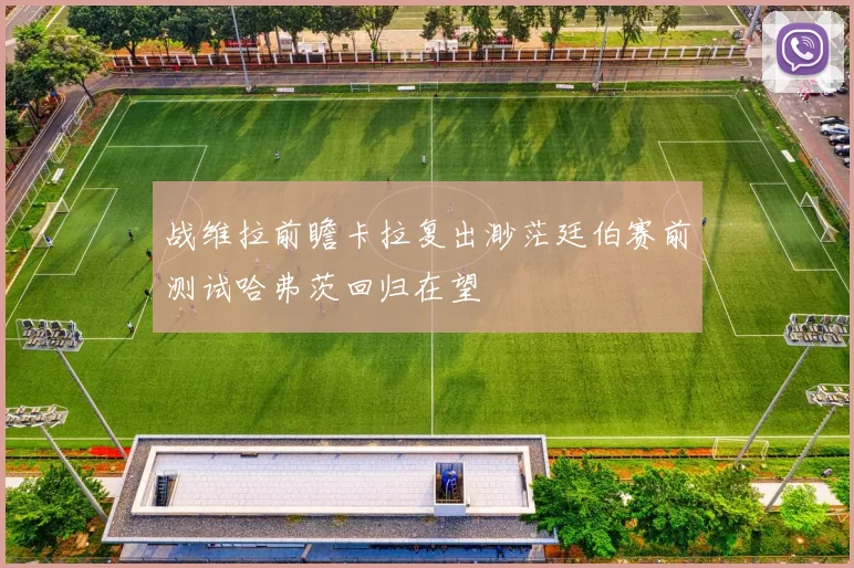 战维拉前瞻卡拉复出渺茫廷伯赛前测试哈弗茨回归在望