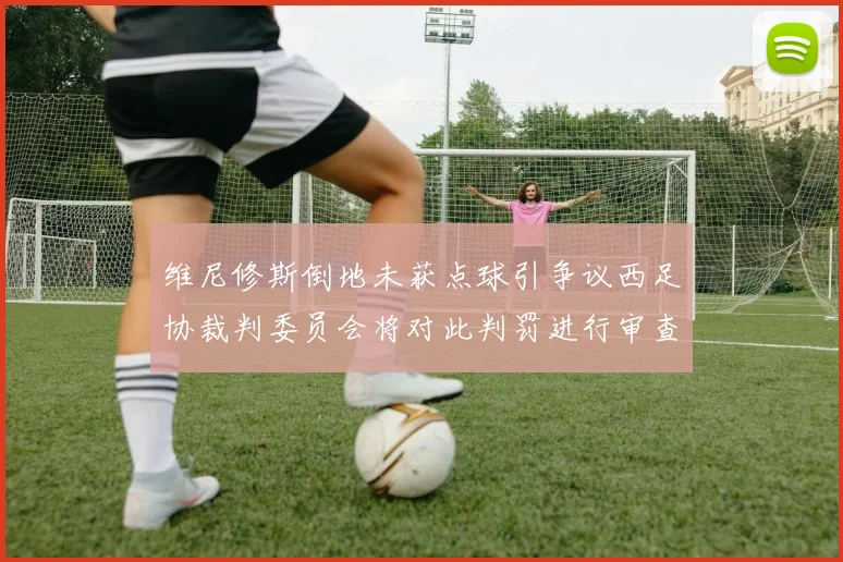 维尼修斯倒地未获点球引争议西足协裁判委员会将对此判罚进行审查
