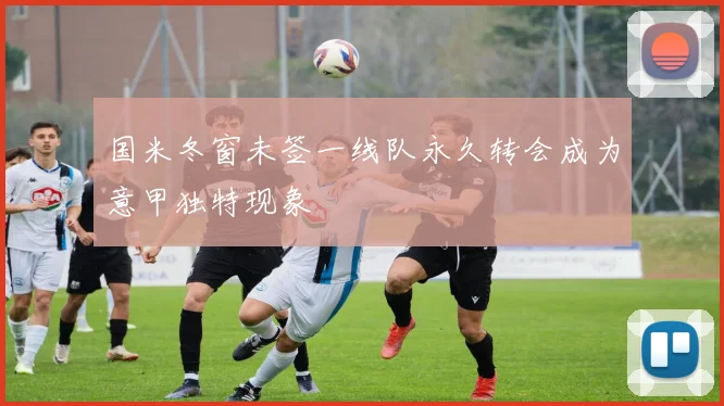 国米冬窗未签一线队永久转会成为意甲独特现象