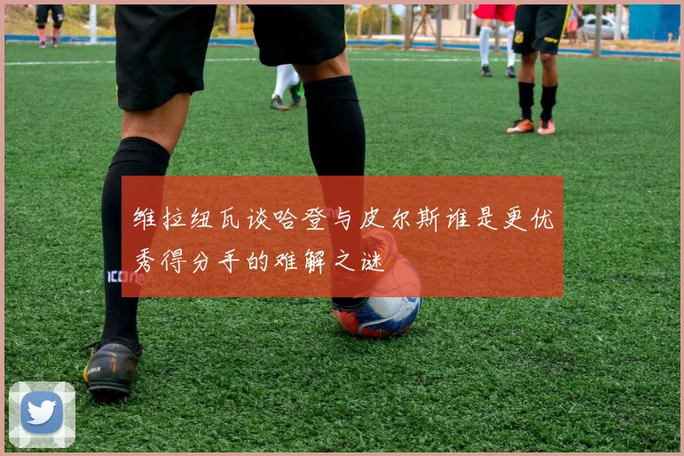 维拉纽瓦谈哈登与皮尔斯谁是更优秀得分手的难解之谜