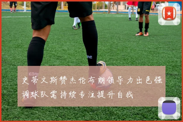 史蒂文斯赞杰伦布朗领导力出色强调球队需持续专注提升自我