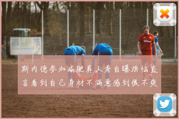 斯内德参加减肥真人秀自曝烦恼直言看到自己身材不满意感到很不爽