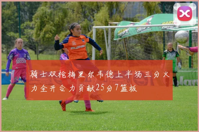 骑士双枪梅里尔韦德上半场三分火力全开合力贡献25分7篮板