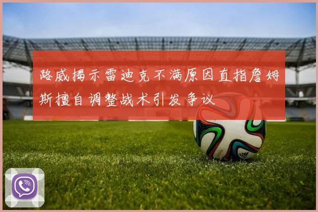 路威揭示雷迪克不满原因直指詹姆斯擅自调整战术引发争议
