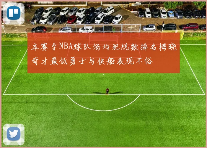 本赛季NBA球队场均犯规数排名揭晓奇才最低勇士与快船表现不俗