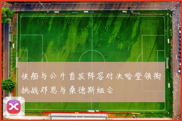 快船与公牛首发阵容对决哈登领衔挑战邓恩与桑德斯组合