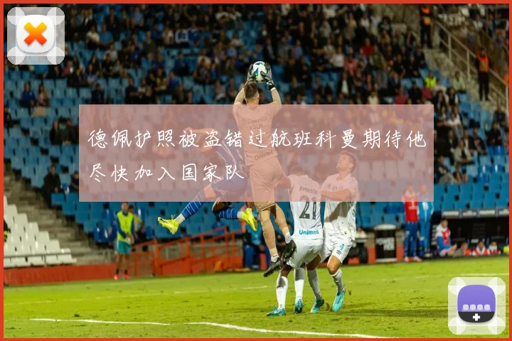 德佩护照被盗错过航班科曼期待他尽快加入国家队