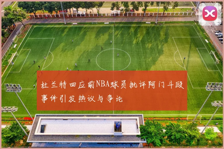 杜兰特回应前NBA球员批评阿门斗殴事件引发热议与争论