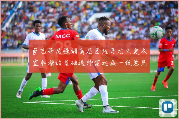 萨巴蒂尼强调高层团结是尤文更衣室和谐的基础选帅需达成一致意见