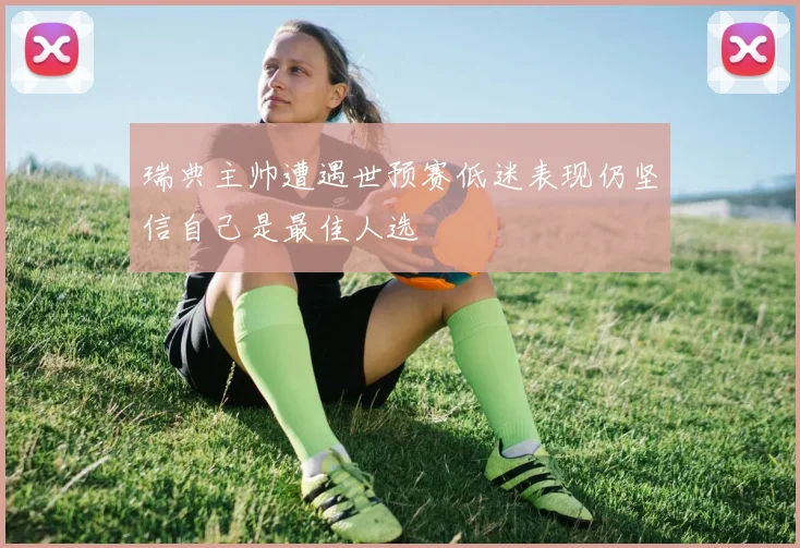 瑞典主帅遭遇世预赛低迷表现仍坚信自己是最佳人选