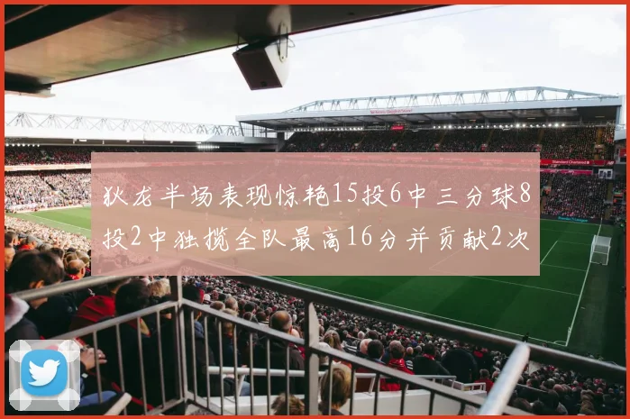 狄龙半场表现惊艳15投6中三分球8投2中独揽全队最高16分并贡献2次抢断