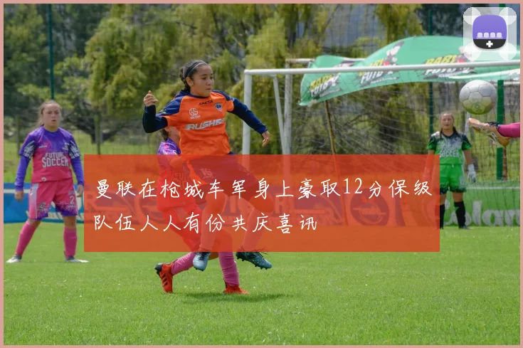 曼联在枪城车军身上豪取12分保级队伍人人有份共庆喜讯