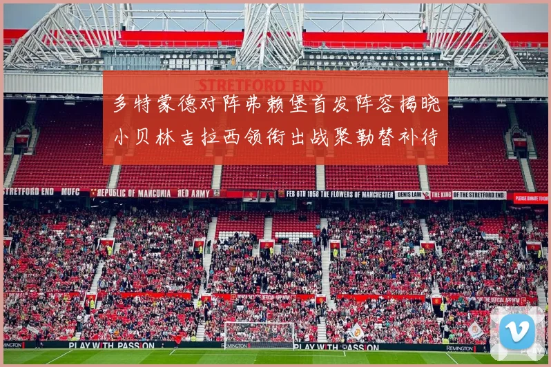 多特蒙德对阵弗赖堡首发阵容揭晓小贝林吉拉西领衔出战聚勒替补待命